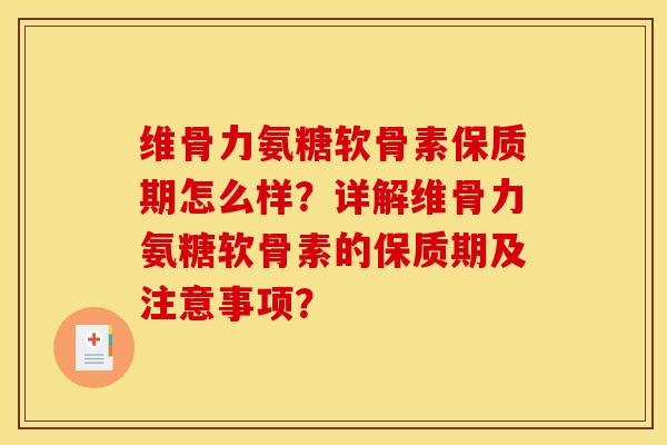 维骨力氨糖软骨素保质期怎么样？详解维骨力氨糖软骨素的保质期及注意事项？