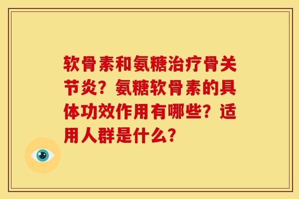 软骨素和氨糖治疗骨关节炎？氨糖软骨素的具体功效作用有哪些？适用人群是什么？