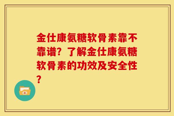 金仕康氨糖软骨素靠不靠谱？了解金仕康氨糖软骨素的功效及安全性？