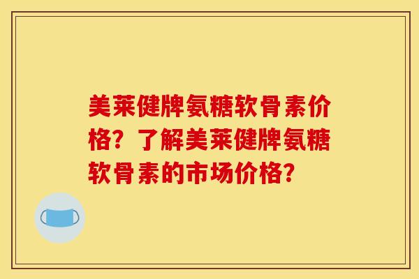 美莱健牌氨糖软骨素价格?了解美莱健牌氨糖软骨素的市场价格? 美莱健牌氨糖软骨素价格?了解美莱健牌氨糖软骨素的市场价格?