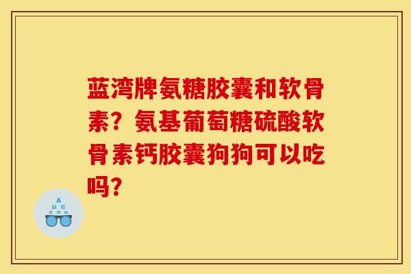 蓝湾牌氨糖胶囊和软骨素?氨基葡萄糖硫酸软骨素钙胶囊狗狗可以吃吗? 蓝湾牌氨糖胶囊和软骨素?氨基葡萄糖硫酸软骨素钙胶囊狗狗可以吃吗?