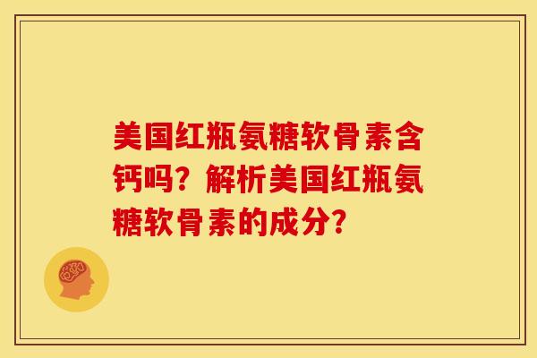 美国红瓶氨糖软骨素含钙吗？解析美国红瓶氨糖软骨素的成分？