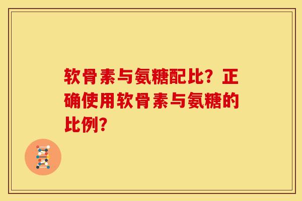 软骨素与氨糖配比?正确使用软骨素与氨糖的比例? 软骨素与氨糖配比?正确使用软骨素与氨糖的比例?