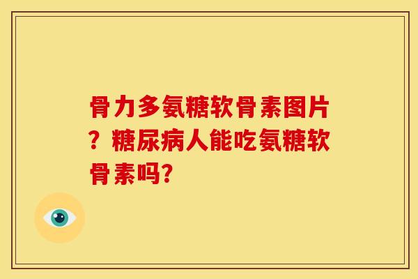 骨力多氨糖软骨素图片？糖尿病人能吃氨糖软骨素吗？