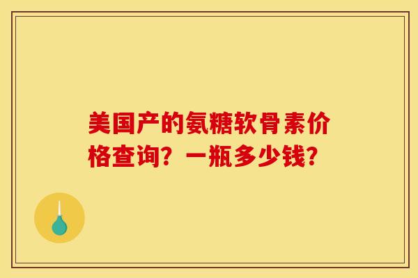 美国产的氨糖软骨素价格查询？一瓶多少钱？