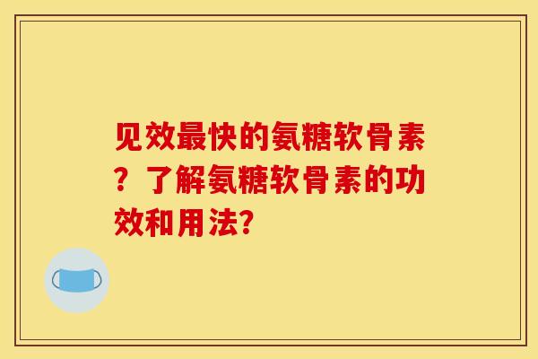见效快的氨糖软骨素？了解氨糖软骨素的功效和用法？