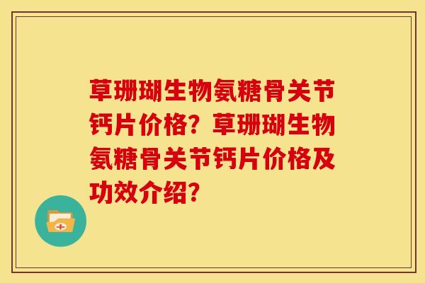 草珊瑚生物氨糖骨关节钙片价格?草珊瑚生物氨糖骨关节钙片价格及功效介绍? 草珊瑚生物氨糖骨关节钙片价格?草珊瑚生物氨糖骨关节钙片价格及功效介绍?