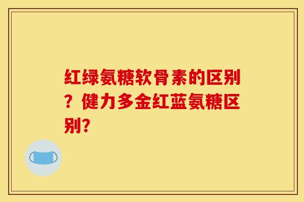 红绿氨糖软骨素的区别？健力多金红蓝氨糖区别？