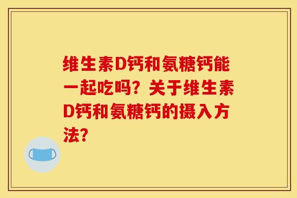 维生素D钙和氨糖钙能一起吃吗？关于维生素D钙和氨糖钙的摄入方法？