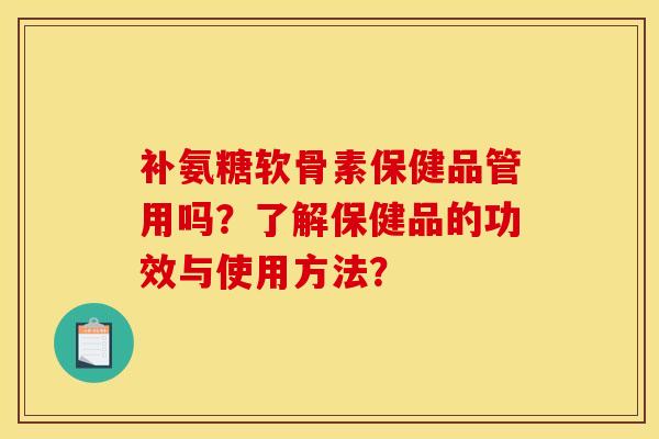 补氨糖软骨素保健品管用吗?了解保健品的功效与使用方法? 补氨糖软骨素保健品管用吗?了解保健品的功效与使用方法?