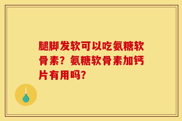 腿脚发软可以吃氨糖软骨素？氨糖软骨素加钙片有用吗？