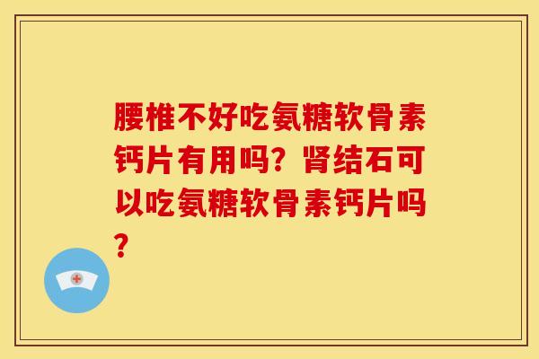 腰椎不好吃氨糖软骨素钙片有用吗?结石可以吃氨糖软骨素钙片吗? 腰椎不好吃氨糖软骨素钙片有用吗?结石可以吃氨糖软骨素钙片吗?