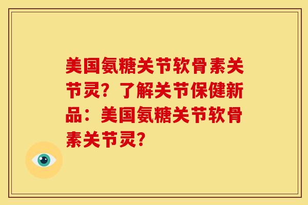 美国氨糖关节软骨素关节灵？了解关节保健新品：美国氨糖关节软骨素关节灵？