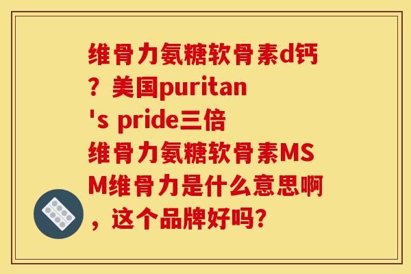 维骨力氨糖软骨素d钙？美国puritan's pride三倍维骨力氨糖软骨素MSM维骨力是什么意思啊，这个品牌好吗？