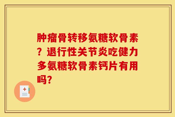 骨转移氨糖软骨素?吃健力多氨糖软骨素钙片有用吗? 骨转移氨糖软骨素?吃健力多氨糖软骨素钙片有用吗?
