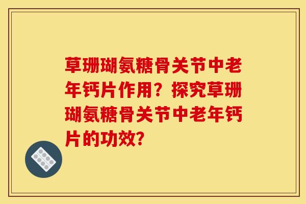 草珊瑚氨糖骨关节中老年钙片作用？探究草珊瑚氨糖骨关节中老年钙片的功效？