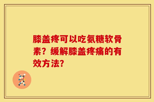 膝盖疼可以吃氨糖软骨素？缓解膝盖的有效方法？