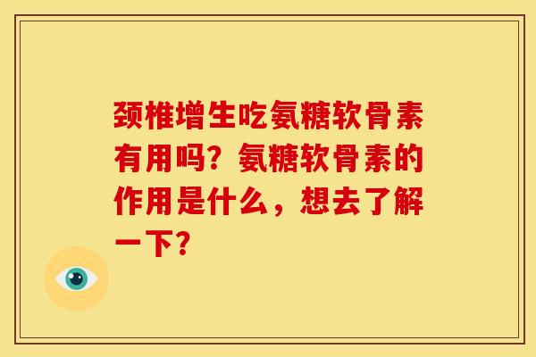 颈椎增生吃氨糖软骨素有用吗?氨糖软骨素的作用是什么,想去了解一下? 颈椎增生吃氨糖软骨素有用吗?氨糖软骨素的作用是什么,想去了解一下?