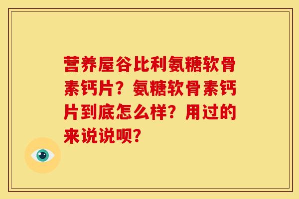营养屋谷比利氨糖软骨素钙片？氨糖软骨素钙片到底怎么样？用过的来说说呗？
