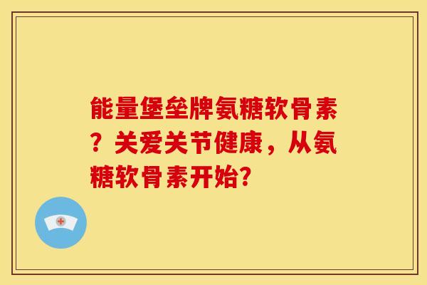 能量堡垒牌氨糖软骨素？关爱关节健康，从氨糖软骨素开始？