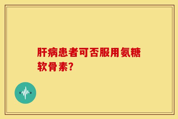 肝病患者可否服用氨糖软骨素？