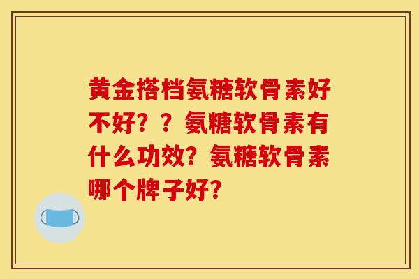黄金搭档氨糖软骨素好不好??氨糖软骨素有什么功效?氨糖软骨素哪个牌子好? 黄金搭档氨糖软骨素好不好??氨糖软骨素有什么功效?氨糖软骨素哪个牌子好?