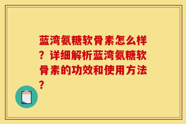 蓝湾氨糖软骨素怎么样？详细解析蓝湾氨糖软骨素的功效和使用方法？