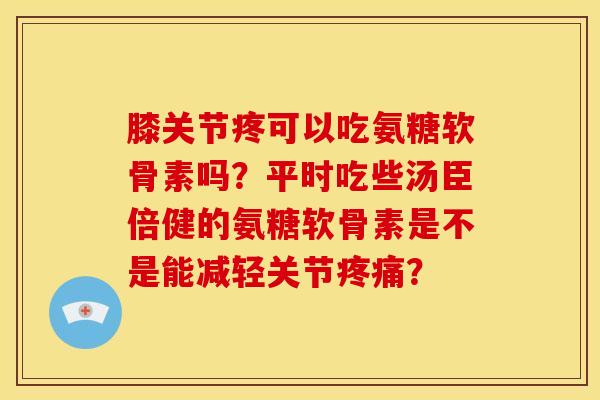 膝关节疼可以吃氨糖软骨素吗？平时吃些汤臣倍健的氨糖软骨素是不是能减轻关节？