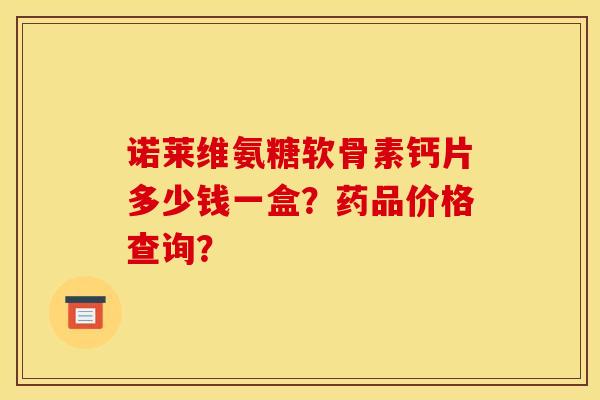 诺莱维氨糖软骨素钙片多少钱一盒？药品价格查询？