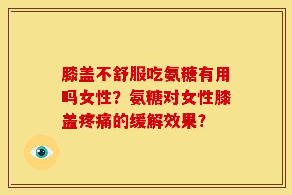膝盖不舒服吃氨糖有用吗女性？氨糖对女性膝盖疼痛的缓解效果？