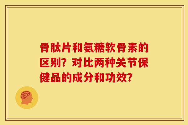 骨肽片和氨糖软骨素的区别?对比两种关节保健品的成分和功效? 骨肽片和氨糖软骨素的区别?对比两种关节保健品的成分和功效?