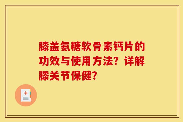 膝盖氨糖软骨素钙片的功效与使用方法？详解膝关节保健？