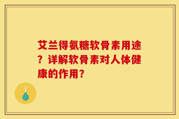 艾兰得氨糖软骨素用途?详解软骨素对人体健康的作用? 艾兰得氨糖软骨素用途?详解软骨素对人体健康的作用?