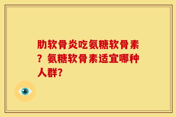 肋软骨炎吃氨糖软骨素？氨糖软骨素适宜哪种人群？