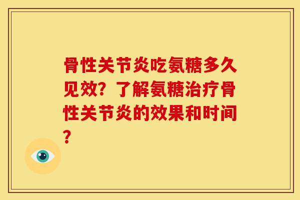 骨性关节炎吃氨糖多久见效？了解氨糖治疗骨性关节炎的效果和时间？