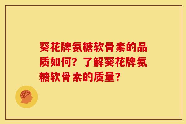 葵花牌氨糖软骨素的品质如何?了解葵花牌氨糖软骨素的质量? 葵花牌氨糖软骨素的品质如何?了解葵花牌氨糖软骨素的质量?