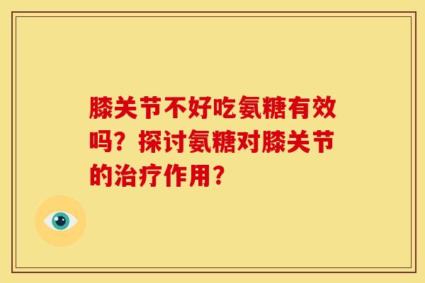 膝关节不好吃氨糖有效吗?探讨氨糖对膝关节的作用? 膝关节不好吃氨糖有效吗?探讨氨糖对膝关节的作用?