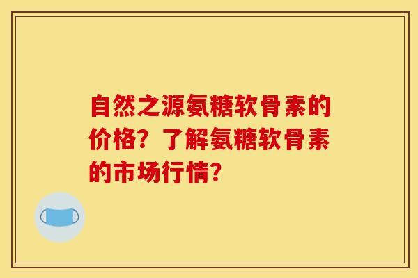 自然之源氨糖软骨素的价格？了解氨糖软骨素的市场行情？