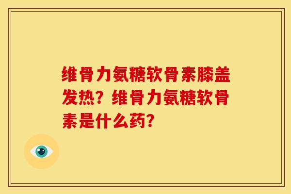 维骨力氨糖软骨素膝盖发热？维骨力氨糖软骨素是什么药？
