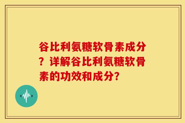 谷比利氨糖软骨素成分？详解谷比利氨糖软骨素的功效和成分？