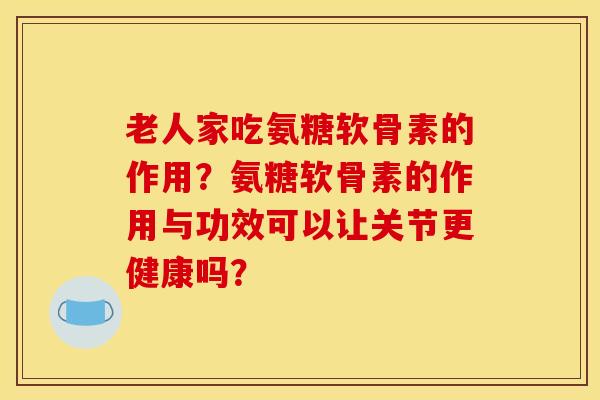 老人家吃氨糖软骨素的作用？氨糖软骨素的作用与功效可以让关节更健康吗？