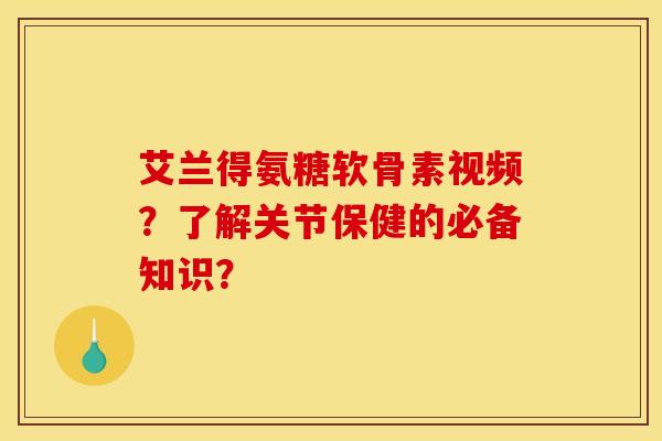 艾兰得氨糖软骨素视频？了解关节保健的必备知识？
