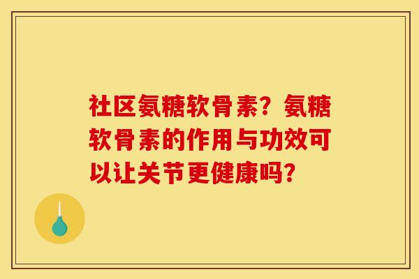 社区氨糖软骨素？氨糖软骨素的作用与功效可以让关节更健康吗？