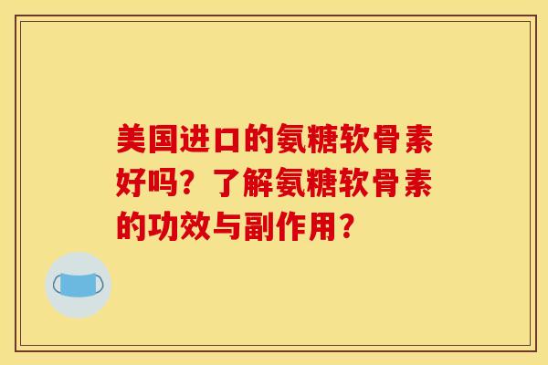 美国进口的氨糖软骨素好吗？了解氨糖软骨素的功效与副作用？