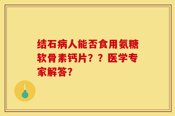 结石人能否食用氨糖软骨素钙片??医学专家解答? 结石人能否食用氨糖软骨素钙片??医学专家解答?