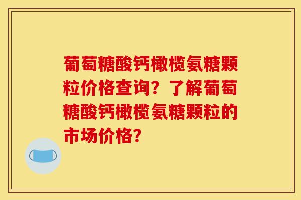 葡萄糖酸钙橄榄氨糖颗粒价格查询？了解葡萄糖酸钙橄榄氨糖颗粒的市场价格？