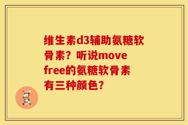 维生素d3辅助氨糖软骨素？听说move free的氨糖软骨素有三种颜色？