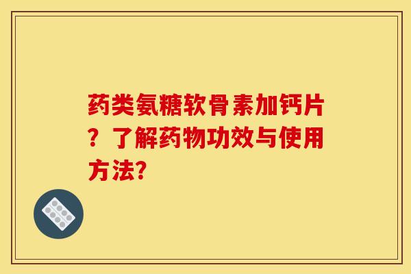 药类氨糖软骨素加钙片？了解药物功效与使用方法？