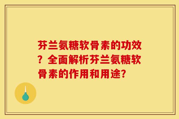 芬兰氨糖软骨素的功效?全面解析芬兰氨糖软骨素的作用和用途? 芬兰氨糖软骨素的功效?全面解析芬兰氨糖软骨素的作用和用途?