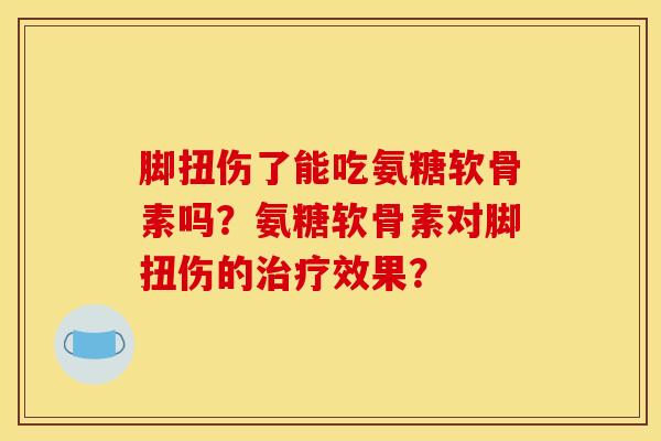 脚扭伤了能吃氨糖软骨素吗？氨糖软骨素对脚扭伤的治疗效果？